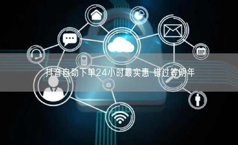 抖音自助下单24小时最实惠 错过等明年