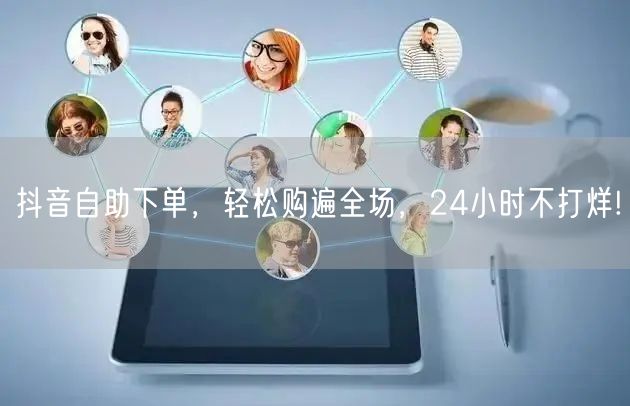抖音自助下单，轻松购遍全场，24小时不打烊!