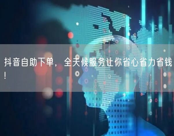 抖音自助下单，全天候服务让你省心省力省钱!
