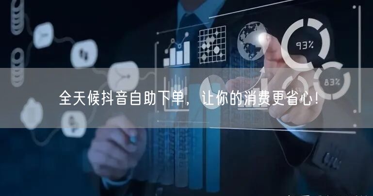 全天候抖音自助下单，让你的消费更省心！