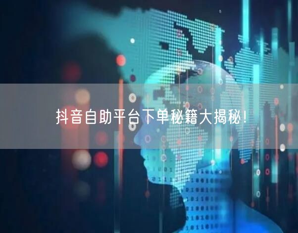 抖音自助平台下单秘籍大揭秘！