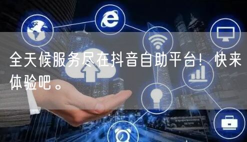 全天候服务尽在抖音自助平台！快来体验吧。