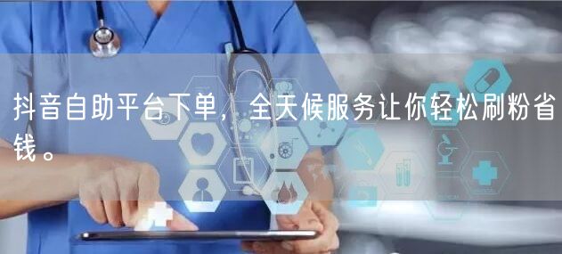 抖音自助平台下单，全天候服务让你轻松刷粉省钱。
