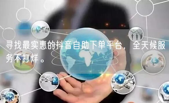寻找最实惠的抖音自助下单平台，全天候服务不打烊。