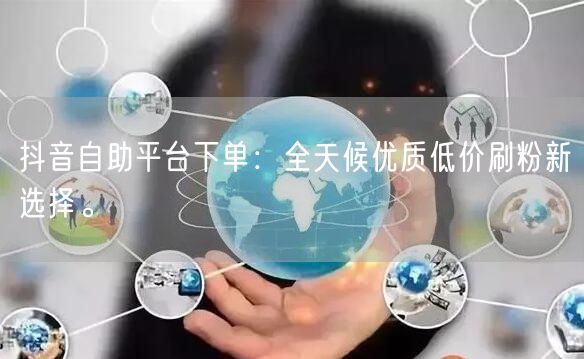 抖音自助平台下单：全天候优质低价刷粉新选择。
