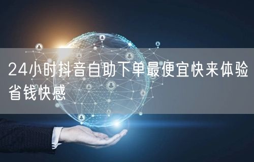 24小时抖音自助下单最便宜快来体验省钱快感