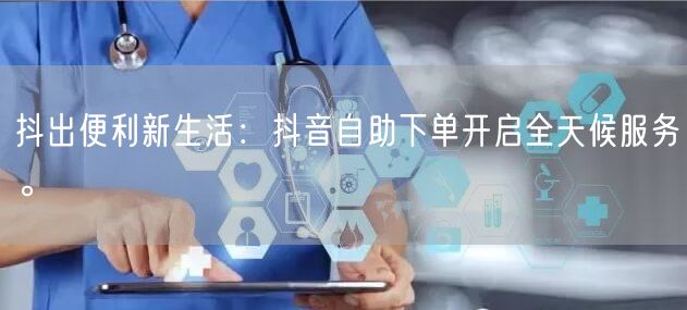 抖出便利新生活：抖音自助下单开启全天候服务。