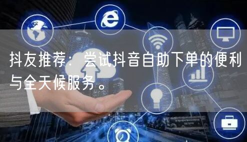 抖友推荐：尝试抖音自助下单的便利与全天候服务。