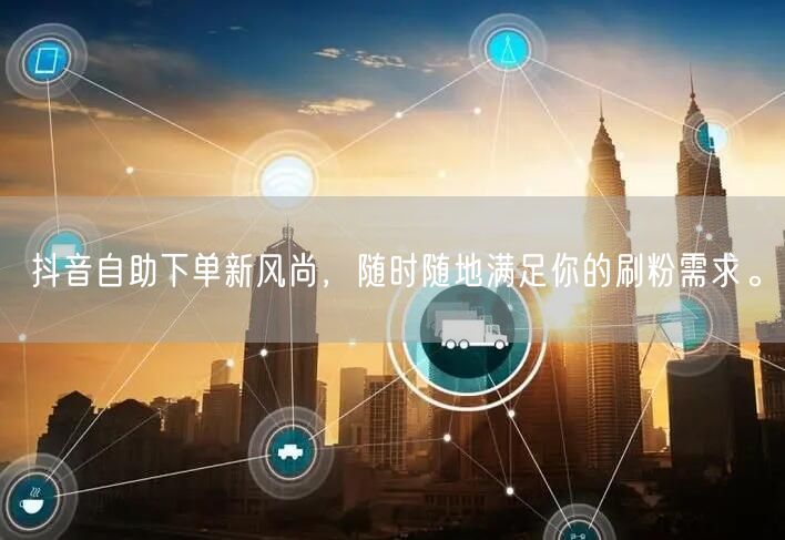 抖音自助下单新风尚，随时随地满足你的刷粉需求。