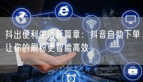 抖出便利生活新篇章:抖音自助下单让你的刷粉更智能高效。