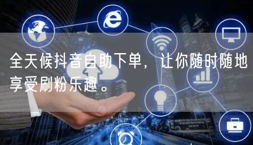 全天候抖音自助下单，让你随时随地享受刷粉乐趣。