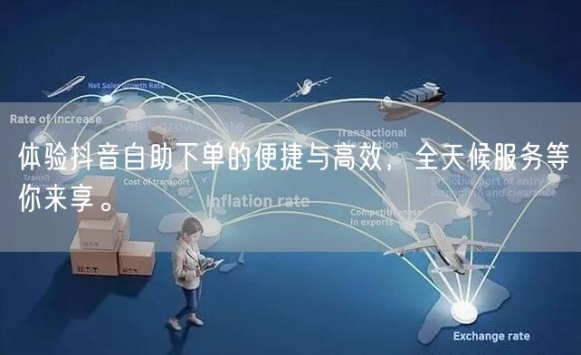 体验抖音自助下单的便捷与高效，全天候服务等你来享。