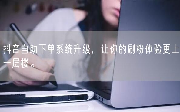抖音自助下单系统升级，让你的刷粉体验更上一层楼。