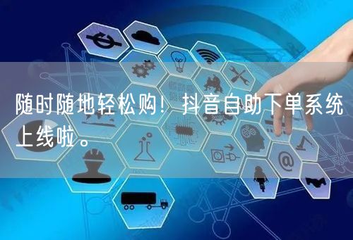 随时随地轻松购！抖音自助下单系统上线啦。