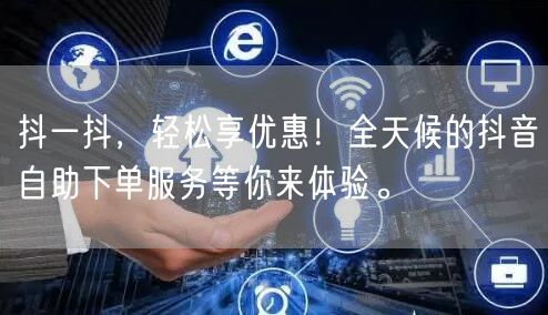 抖一抖，轻松享优惠！全天候的抖音自助下单服务等你来体验。