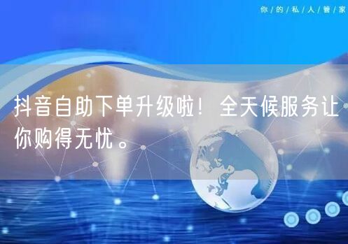 抖音自助下单升级啦！全天候服务让你购得无忧。