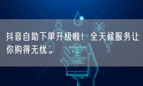 抖音自助下单升级啦！全天候服务让你购得无忧。