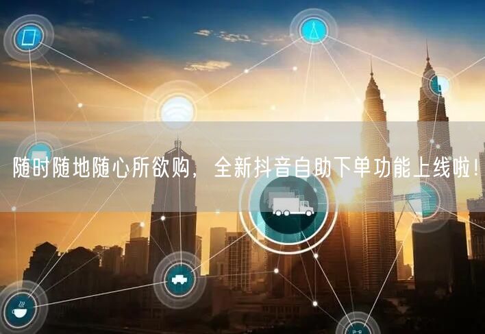 随时随地随心所欲购，全新抖音自助下单功能上线啦！