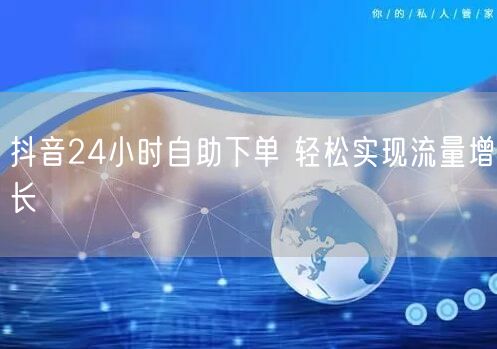 抖音24小时自助下单 轻松实现流量增长