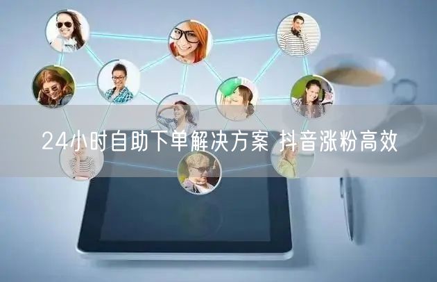 24小时自助下单解决方案 抖音涨粉高效