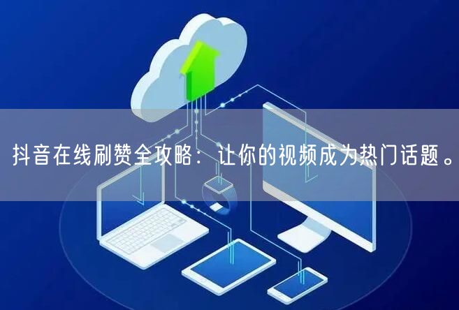 抖音在线刷赞全攻略：让你的视频成为热门话题。