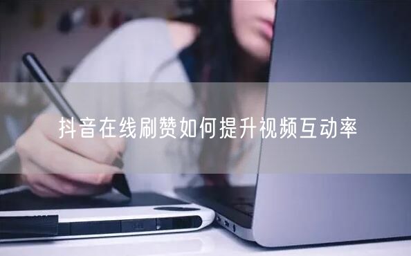 抖音在线刷赞如何提升视频互动率