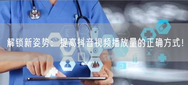 解锁新姿势：提高抖音视频播放量的正确方式！
