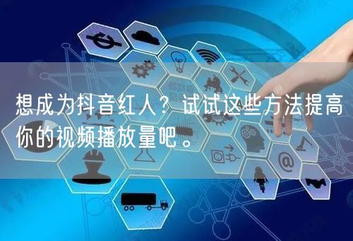 想成为抖音红人？试试这些方法提高你的视频播放量吧。