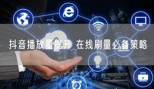 抖音播放量提升 在线刷量必备策略