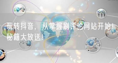 玩转抖音，从掌握刷评论网站开始！秘籍大放送！