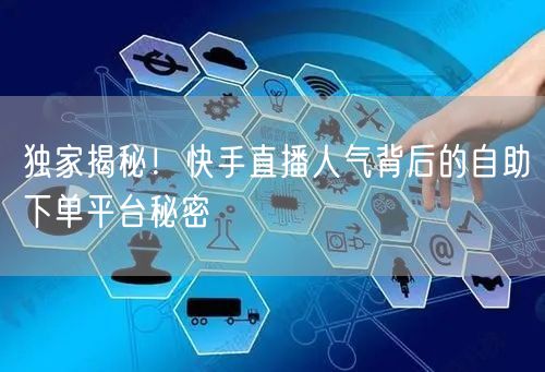 独家揭秘！快手直播人气背后的自助下单平台秘密