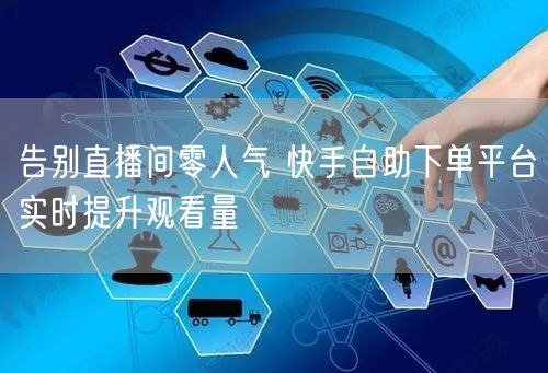 告别直播间零人气 快手自助下单平台实时提升观看量