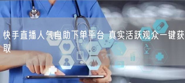 快手直播人气自助下单平台 真实活跃观众一键获取
