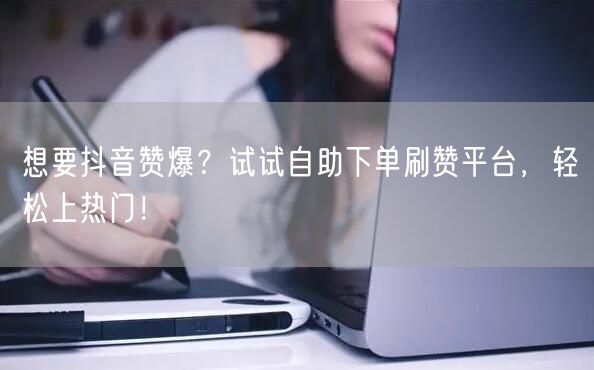 想要抖音赞爆？试试自助下单刷赞平台，轻松上热门！