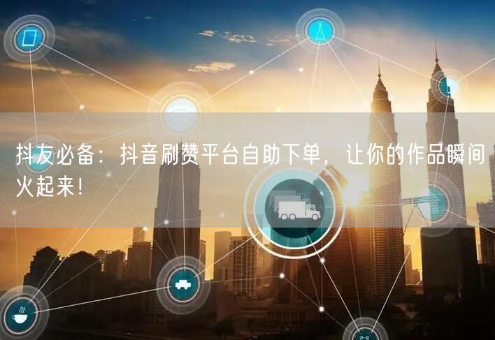 抖友必备：抖音刷赞平台自助下单，让你的作品瞬间火起来！