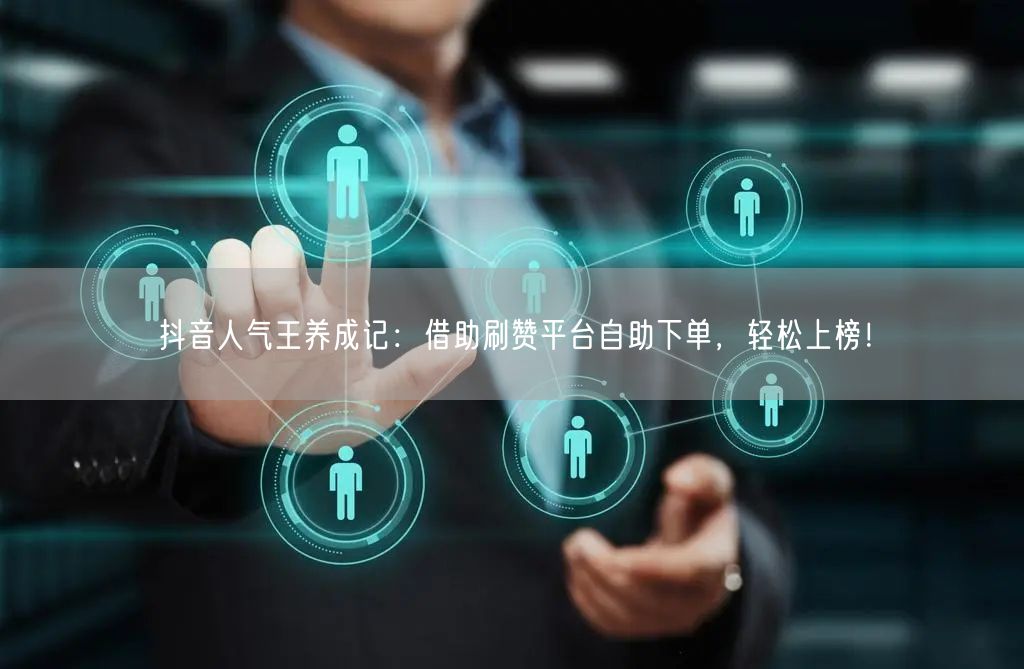 抖音人气王养成记：借助刷赞平台自助下单，轻松上榜！
