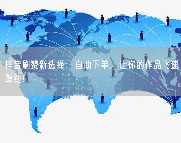 抖音刷赞新选择：自助下单，让你的作品飞速蹿红！