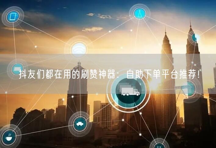 抖友们都在用的刷赞神器：自助下单平台推荐！