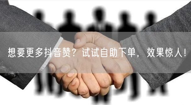 想要更多抖音赞？试试自助下单，效果惊人！