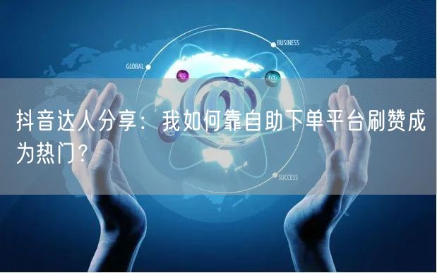 抖音达人分享：我如何靠自助下单平台刷赞成为热门？