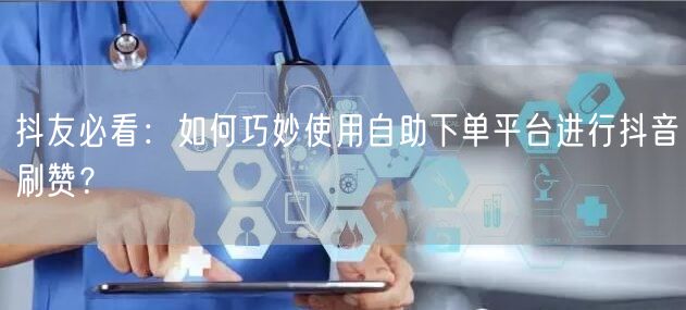 抖友必看：如何巧妙使用自助下单平台进行抖音刷赞？