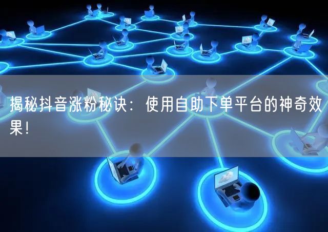 揭秘抖音涨粉秘诀：使用自助下单平台的神奇效果！