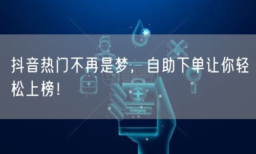 抖音热门不再是梦，自助下单让你轻松上榜！