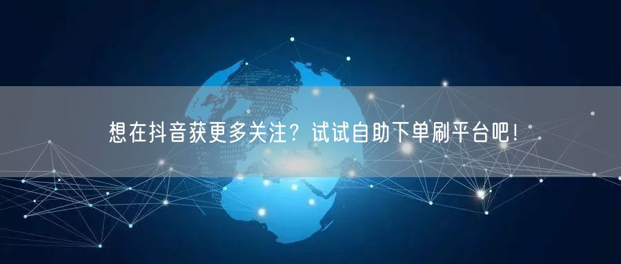 想在抖音获更多关注？试试自助下单刷平台吧！