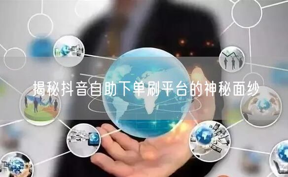 揭秘抖音自助下单刷平台的神秘面纱