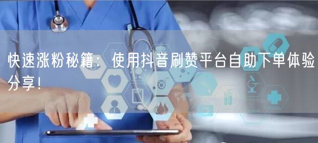 快速涨粉秘籍：使用抖音刷赞平台自助下单体验分享！