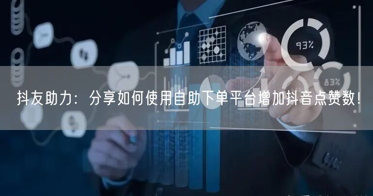抖友助力：分享如何使用自助下单平台增加抖音点赞数！
