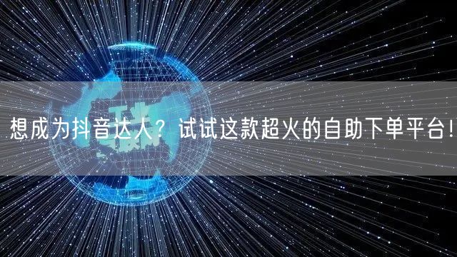 想成为抖音达人？试试这款超火的自助下单平台！