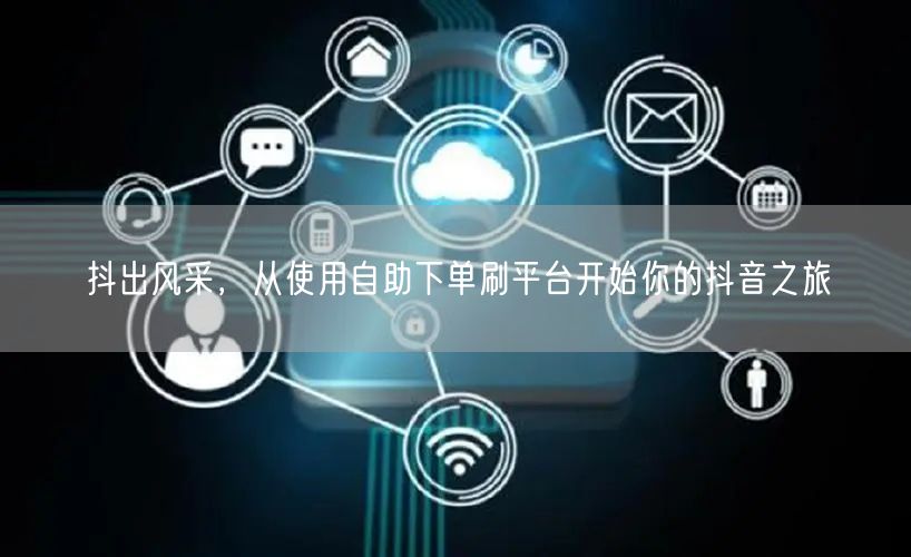 抖出风采，从使用自助下单刷平台开始你的抖音之旅