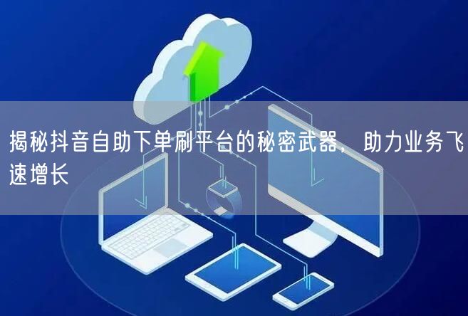 揭秘抖音自助下单刷平台的秘密武器，助力业务飞速增长